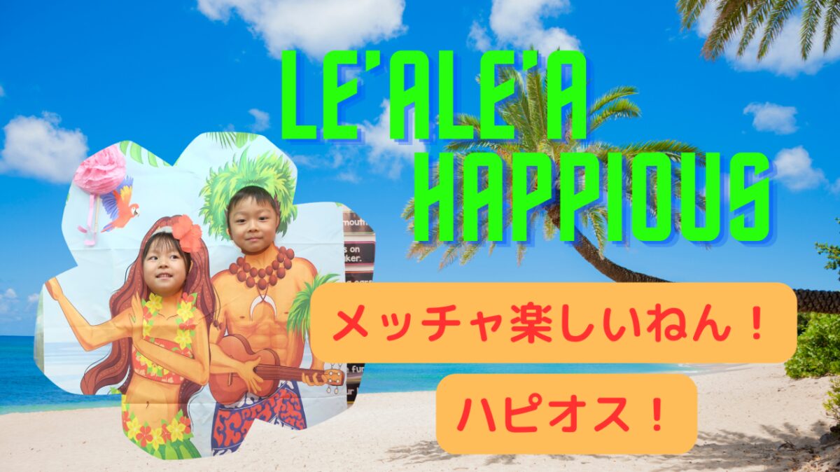 Le’ale’a Happious!!メッチャ楽しいねん！ハピオス！